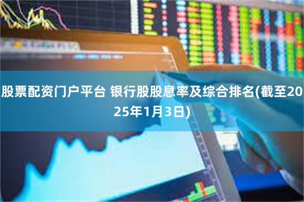 股票配资门户平台 银行股股息率及综合排名(截至2025年1月3日)