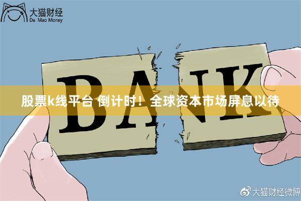 股票k线平台 倒计时！全球资本市场屏息以待