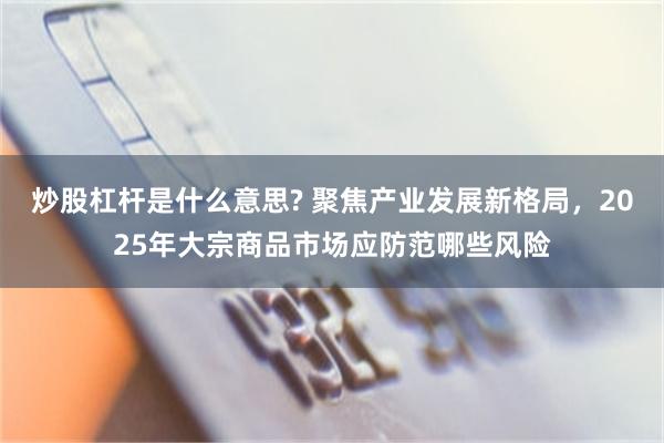 炒股杠杆是什么意思? 聚焦产业发展新格局，2025年大宗商品市场应防范哪些风险