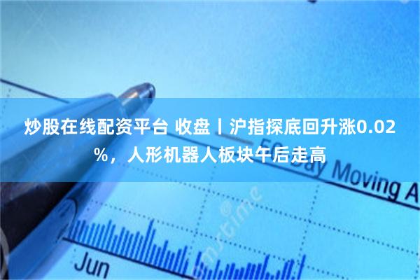 炒股在线配资平台 收盘丨沪指探底回升涨0.02%，人形机器人板块午后走高