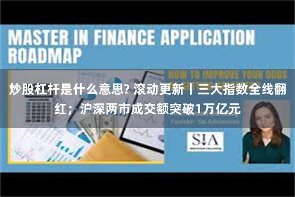 炒股杠杆是什么意思? 滚动更新丨三大指数全线翻红；沪深两市成交额突破1万亿元