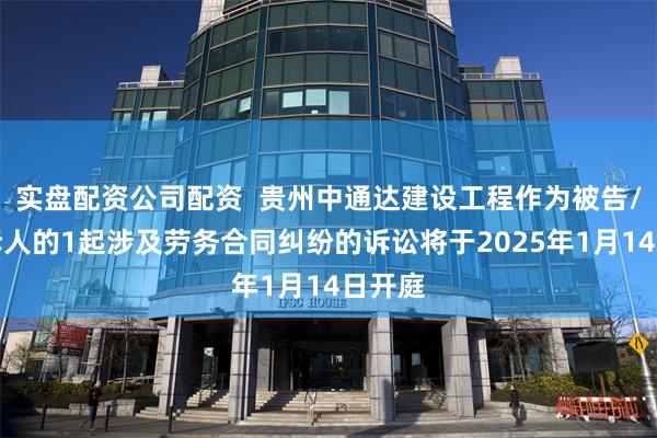 实盘配资公司配资  贵州中通达建设工程作为被告/被上诉人的1起涉及劳务合同纠纷的诉讼将于2025年1月14日开庭