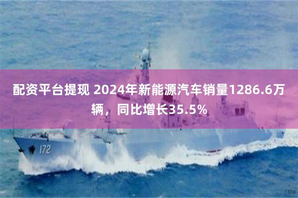 配资平台提现 2024年新能源汽车销量1286.6万辆，同比增长35.5%