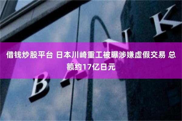 借钱炒股平台 日本川崎重工被曝涉嫌虚假交易 总额约17亿日元