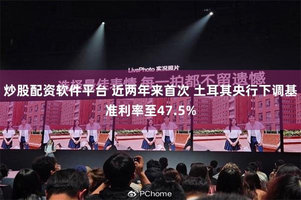 炒股配资软件平台 近两年来首次 土耳其央行下调基准利率至47.5%