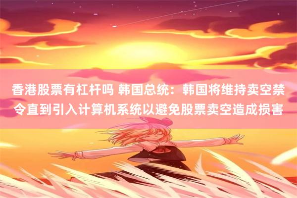 香港股票有杠杆吗 韩国总统：韩国将维持卖空禁令直到引入计算机系统以避免股票卖空造成损害