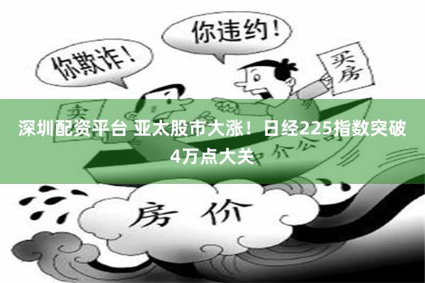 深圳配资平台 亚太股市大涨！日经225指数突破4万点大关