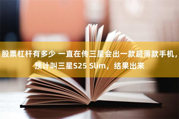 股票杠杆有多少 一直在传三星会出一款超薄款手机，预计叫三星S25 Slim，结果出来