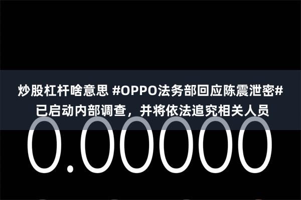 炒股杠杆啥意思 #OPPO法务部回应陈震泄密# 已启动内部调查，并将依法追究相关人员