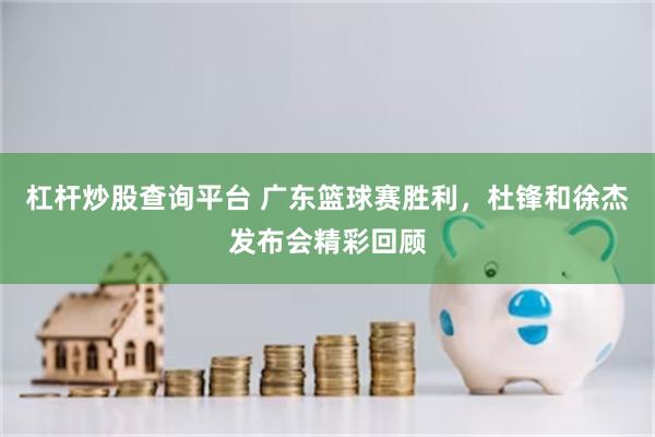 杠杆炒股查询平台 广东篮球赛胜利，杜锋和徐杰发布会精彩回顾