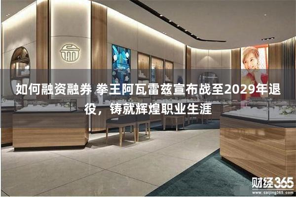 如何融资融券 拳王阿瓦雷兹宣布战至2029年退役，铸就辉煌职业生涯
