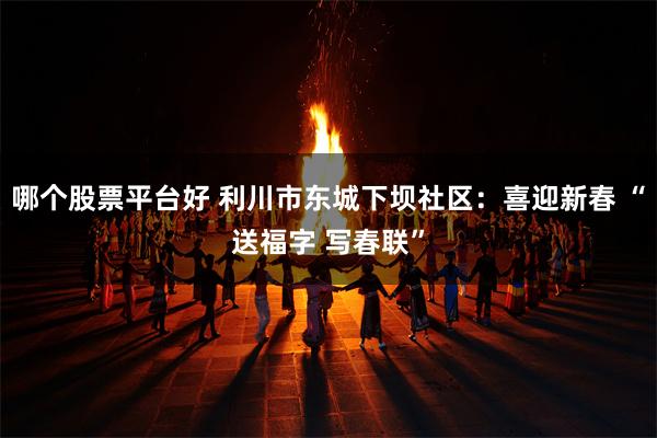 哪个股票平台好 利川市东城下坝社区：喜迎新春 “送福字 写春联”