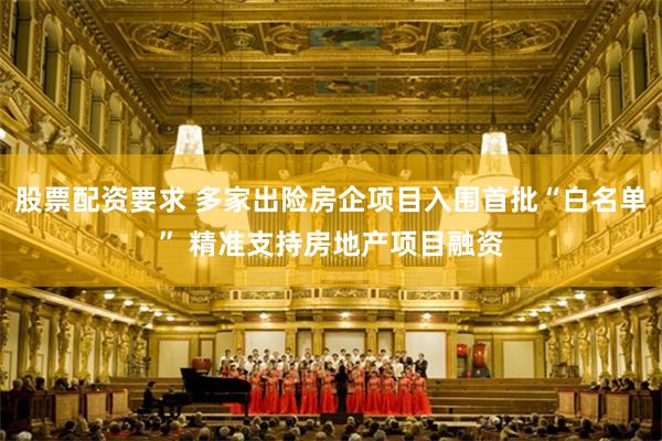 股票配资要求 多家出险房企项目入围首批“白名单” 精准支持房地产项目融资