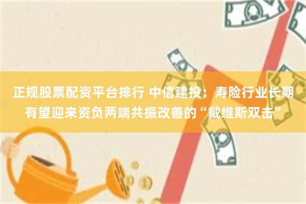 正规股票配资平台排行 中信建投：寿险行业长期有望迎来资负两端共振改善的“戴维斯双击”