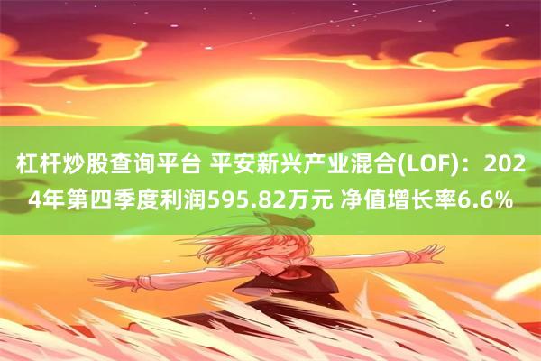 杠杆炒股查询平台 平安新兴产业混合(LOF)：2024年第四季度利润595.82万元 净值增长率6.6%
