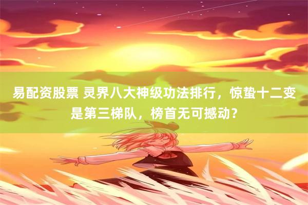 易配资股票 灵界八大神级功法排行，惊蛰十二变是第三梯队，榜首无可撼动？