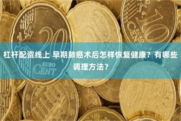杠杆配资线上 早期肺癌术后怎样恢复健康？有哪些调理方法？