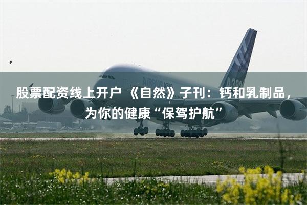 股票配资线上开户 《自然》子刊：钙和乳制品，为你的健康“保驾护航”