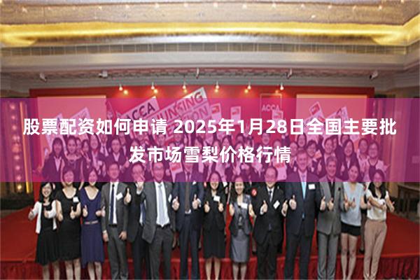 股票配资如何申请 2025年1月28日全国主要批发市场雪梨价格行情