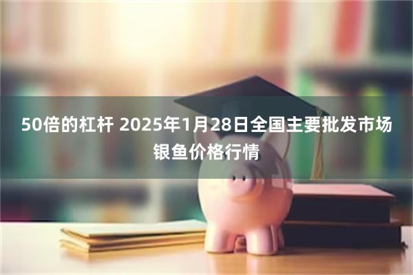 50倍的杠杆 2025年1月28日全国主要批发市场银鱼价格行情
