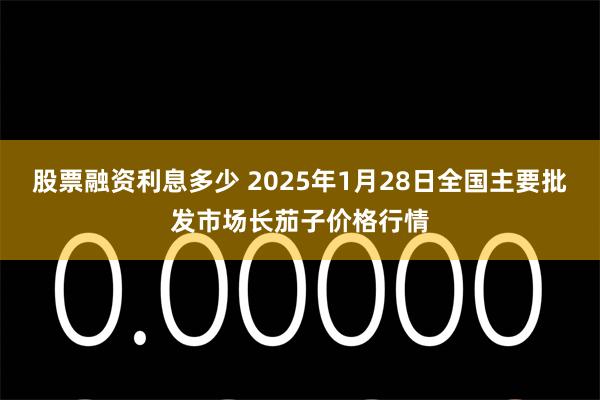 股票融资利息多少 2025年1月28日全国主要批发市场长茄子价格行情