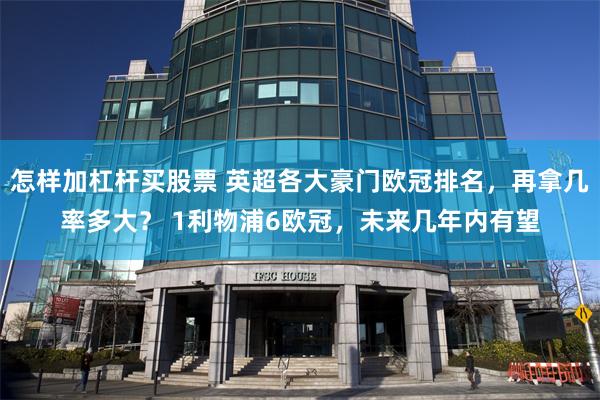 怎样加杠杆买股票 英超各大豪门欧冠排名，再拿几率多大？ 1利物浦6欧冠，未来几年内有望