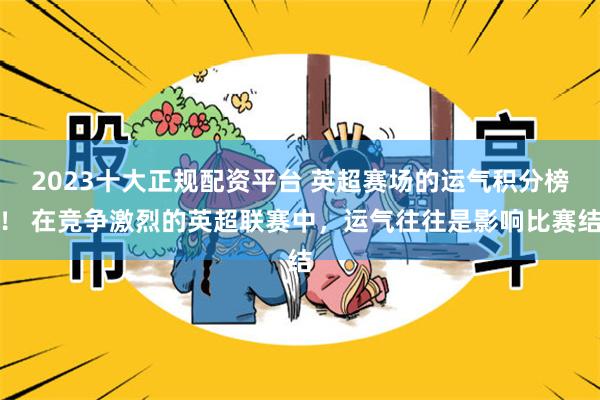 2023十大正规配资平台 英超赛场的运气积分榜！ 在竞争激烈的英超联赛中，运气往往是影响比赛结
