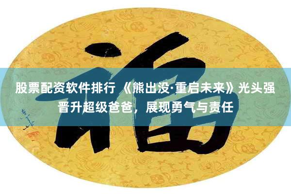 股票配资软件排行 《熊出没·重启未来》光头强晋升超级爸爸，展现勇气与责任