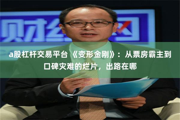 a股杠杆交易平台 《变形金刚》：从票房霸主到口碑灾难的烂片，出路在哪