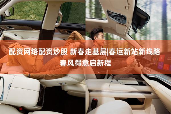 配资网络配资炒股 新春走基层|春运新站新线路 春风得意启新程