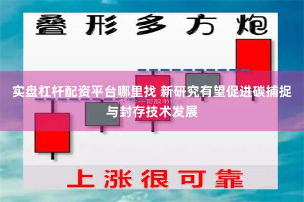 实盘杠杆配资平台哪里找 新研究有望促进碳捕捉与封存技术发展