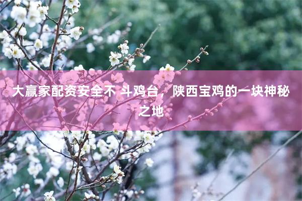 大赢家配资安全不 斗鸡台，陕西宝鸡的一块神秘之地