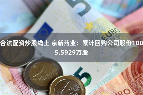 合法配资炒股线上 京新药业：累计回购公司股份1005.5929万股