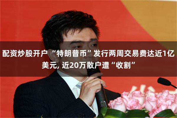 配资炒股开户 “特朗普币”发行两周交易费达近1亿美元, 近20万散户遭“收割”