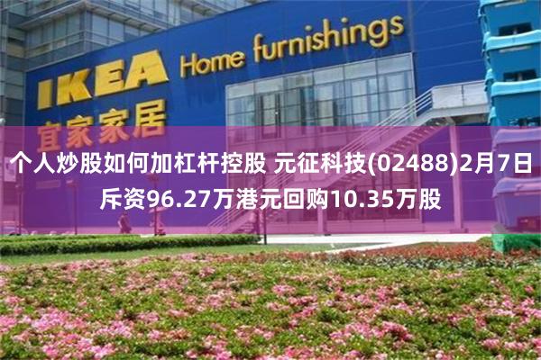 个人炒股如何加杠杆控股 元征科技(02488)2月7日斥资96.27万港元回购10.35万股