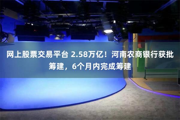 网上股票交易平台 2.58万亿！河南农商银行获批筹建，6个月内完成筹建