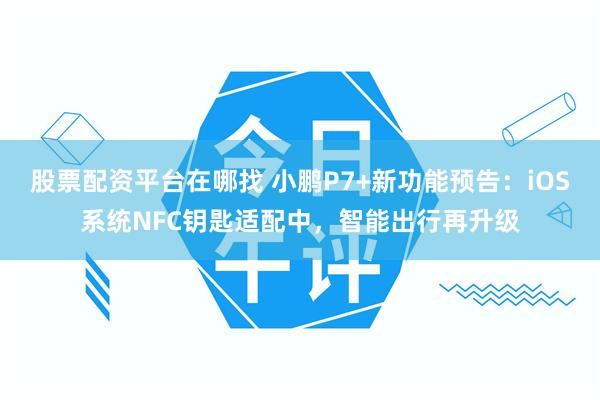 股票配资平台在哪找 小鹏P7+新功能预告：iOS系统NFC钥匙适配中，智能出行再升级