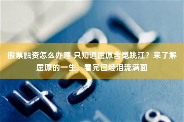股票融资怎么办理 只知道屈原含冤跳江？来了解屈原的一生，看完已经泪流满面