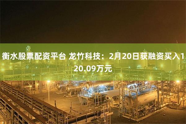 衡水股票配资平台 龙竹科技：2月20日获融资买入120.09万元