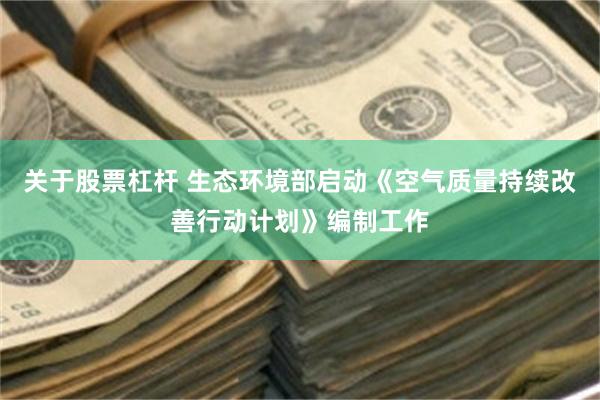关于股票杠杆 生态环境部启动《空气质量持续改善行动计划》编制工作