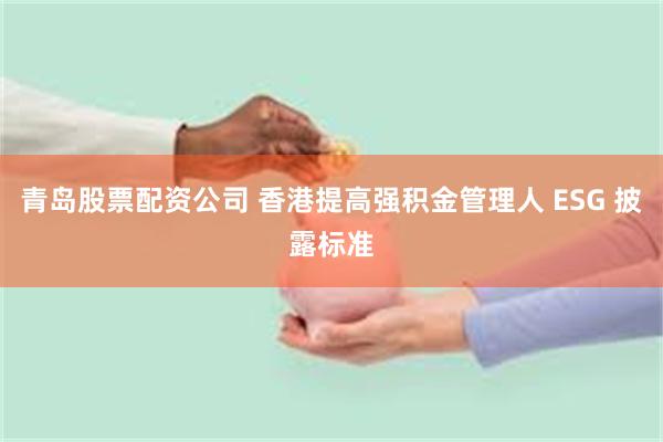 青岛股票配资公司 香港提高强积金管理人 ESG 披露标准
