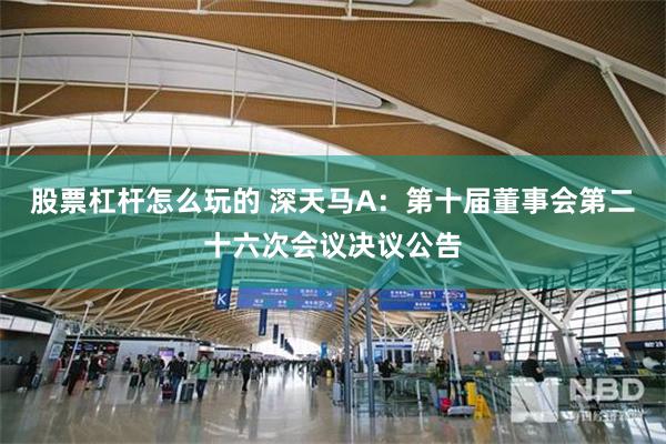 股票杠杆怎么玩的 深天马A：第十届董事会第二十六次会议决议公告