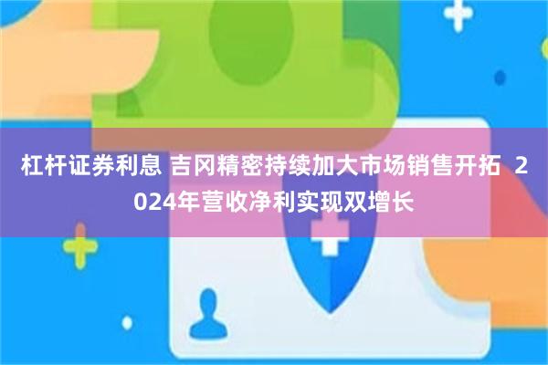 杠杆证券利息 吉冈精密持续加大市场销售开拓  2024年营收净利实现双增长