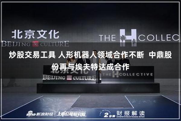 炒股交易工具 人形机器人领域合作不断  中鼎股份再与埃夫特达成合作