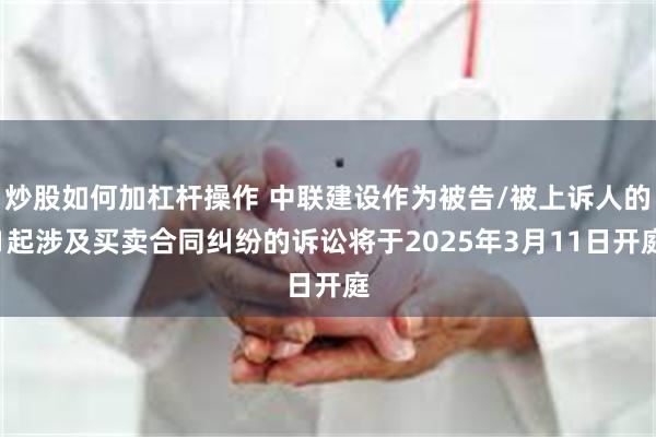 炒股如何加杠杆操作 中联建设作为被告/被上诉人的1起涉及买卖合同纠纷的诉讼将于2025年3月11日开庭