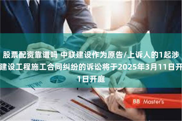 股票配资靠谱吗 中联建设作为原告/上诉人的1起涉及建设工程施工合同纠纷的诉讼将于2025年3月11日开庭