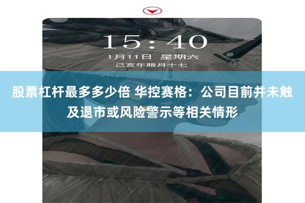股票杠杆最多多少倍 华控赛格：公司目前并未触及退市或风险警示等相关情形