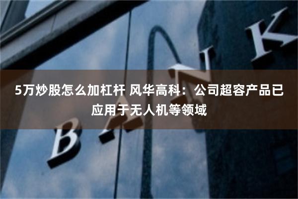 5万炒股怎么加杠杆 风华高科：公司超容产品已应用于无人机等领域