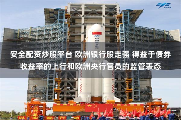 安全配资炒股平台 欧洲银行股走强 得益于债券收益率的上行和欧洲央行官员的监管表态