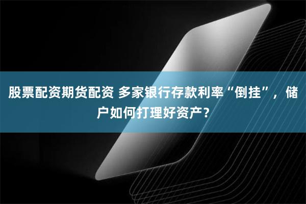 股票配资期货配资 多家银行存款利率“倒挂”，储户如何打理好资产？